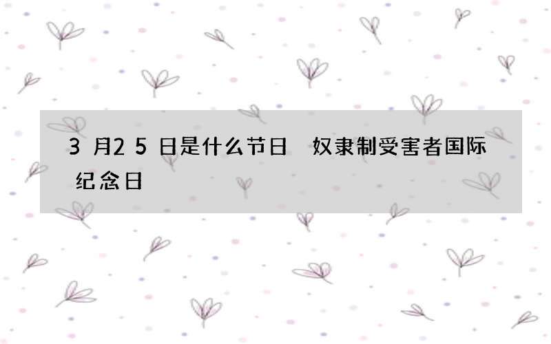 3月25日是什么节日 奴隶制受害者国际纪念日